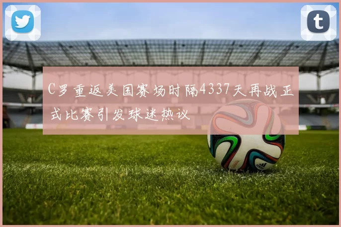 C罗重返美国赛场时隔4337天再战正式比赛引发球迷热议