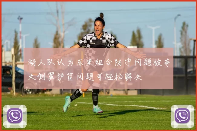 湖人队认为东里组合防守问题被夸大侧翼护筐问题可轻松解决