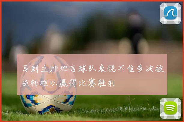 马刺主帅坦言球队表现不佳多次被逆转难以赢得比赛胜利
